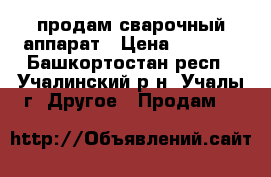 продам сварочный аппарат › Цена ­ 2 000 - Башкортостан респ., Учалинский р-н, Учалы г. Другое » Продам   